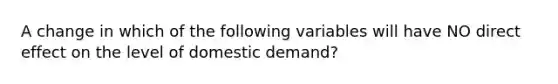 A change in which of the following variables will have NO direct effect on the level of domestic demand?