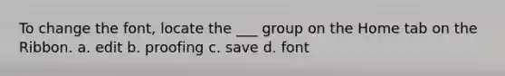 To change the font, locate the ___ group on the Home tab on the Ribbon. a. edit b. proofing c. save d. font