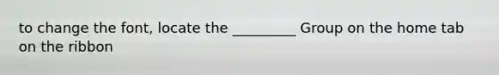 to change the font, locate the _________ Group on the home tab on the ribbon