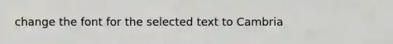 change the font for the selected text to Cambria