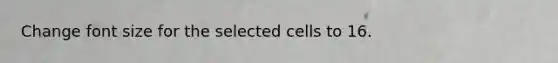 Change font size for the selected cells to 16.