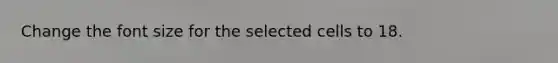 Change the font size for the selected cells to 18.