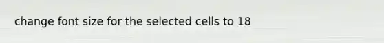 change font size for the selected cells to 18