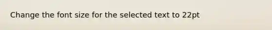 Change the font size for the selected text to 22pt