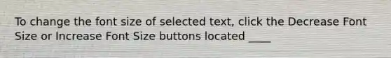 To change the font size of selected text, click the Decrease Font Size or Increase Font Size buttons located ____