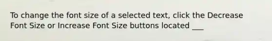 To change the font size of a selected text, click the Decrease Font Size or Increase Font Size buttons located ___