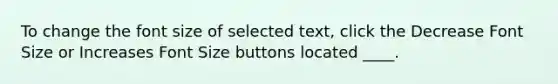 To change the font size of selected text, click the Decrease Font Size or Increases Font Size buttons located ____.