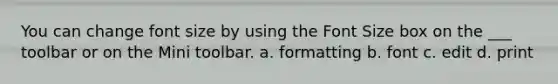 You can change font size by using the Font Size box on the ___ toolbar or on the Mini toolbar. a. formatting b. font c. edit d. print