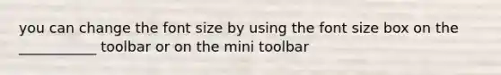 you can change the font size by using the font size box on the ___________ toolbar or on the mini toolbar