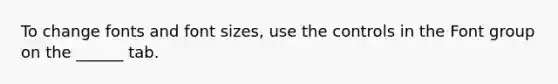 To change fonts and font sizes, use the controls in the Font group on the ______ tab.