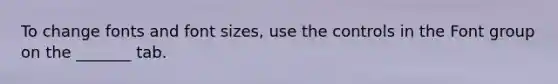 To change fonts and font sizes, use the controls in the Font group on the _______ tab.