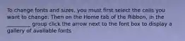 To change fonts and sizes, you must first select the cells you want to change. Then on the Home tab of the Ribbon, in the _________ group click the arrow next to the font box to display a gallery of available fonts