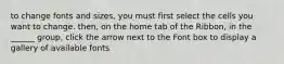 to change fonts and sizes, you must first select the cells you want to change. then, on the home tab of the Ribbon, in the ______ group, click the arrow next to the Font box to display a gallery of available fonts