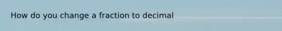 How do you change a fraction to decimal