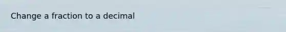 Change a fraction to a decimal