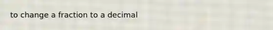 to change a fraction to a decimal