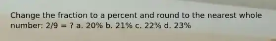 Change the fraction to a percent and round to the nearest whole number: 2/9 = ? a. 20% b. 21% c. 22% d. 23%