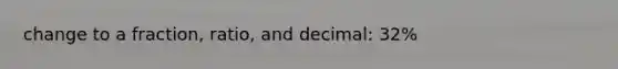 change to a fraction, ratio, and decimal: 32%