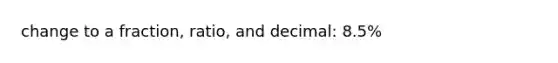 change to a fraction, ratio, and decimal: 8.5%