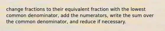 change fractions to their equivalent fraction with the lowest common denominator, add the numerators, write the sum over the common denominator, and reduce if necessary.