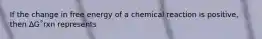 If the change in free energy of a chemical reaction is positive, then ∆G˚rxn represents