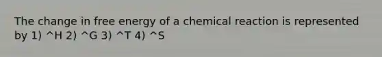 The change in free energy of a chemical reaction is represented by 1) ^H 2) ^G 3) ^T 4) ^S