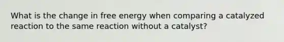 What is the change in free energy when comparing a catalyzed reaction to the same reaction without a catalyst?