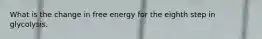 What is the change in free energy for the eighth step in glycolysis.