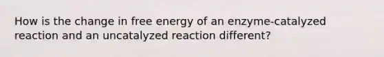 How is the change in free energy of an enzyme-catalyzed reaction and an uncatalyzed reaction different?