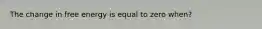 The change in free energy is equal to zero when?