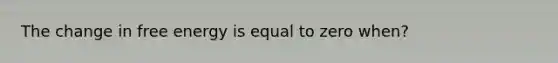 The change in free energy is equal to zero when?