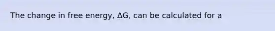 The change in free energy, ΔG, can be calculated for a