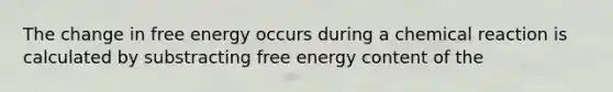 The change in free energy occurs during a chemical reaction is calculated by substracting free energy content of the