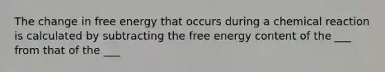 The change in free energy that occurs during a chemical reaction is calculated by subtracting the free energy content of the ___ from that of the ___