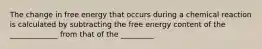 The change in free energy that occurs during a chemical reaction is calculated by subtracting the free energy content of the _____________ from that of the _________