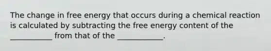 The change in free energy that occurs during a chemical reaction is calculated by subtracting the free energy content of the ___________ from that of the ____________.