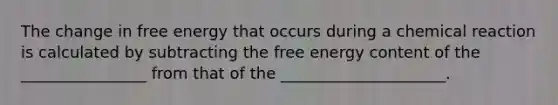 The change in free energy that occurs during a chemical reaction is calculated by subtracting the free energy content of the ________________ from that of the _____________________.