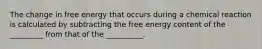 The change in free energy that occurs during a chemical reaction is calculated by subtracting the free energy content of the _________ from that of the __________.