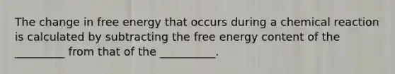 The change in free energy that occurs during a chemical reaction is calculated by subtracting the free energy content of the _________ from that of the __________.