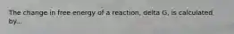 The change in free energy of a reaction, delta G, is calculated by...