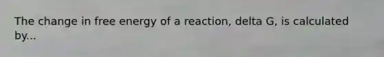 The change in free energy of a reaction, delta G, is calculated by...