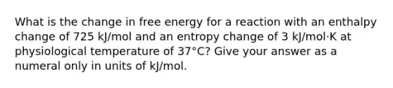 What is the change in free energy for a reaction with an enthalpy change of 725 kJ/mol and an entropy change of 3 kJ/mol⋅K at physiological temperature of 37°C? Give your answer as a numeral only in units of kJ/mol.