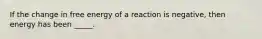If the change in free energy of a reaction is negative, then energy has been _____.
