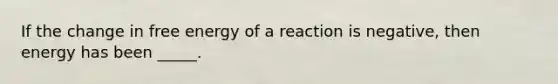 If the change in free energy of a reaction is negative, then energy has been _____.