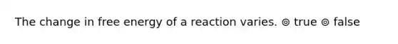 The change in free energy of a reaction varies. ⊚ true ⊚ false