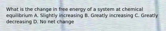 What is the change in free energy of a system at chemical equilibrium A. Slightly increasing B. Greatly increasing C. Greatly decreasing D. No net change