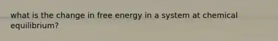 what is the change in free energy in a system at chemical equilibrium?