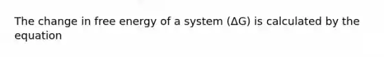 The change in free energy of a system (ΔG) is calculated by the equation