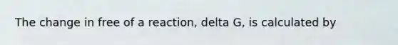 The change in free of a reaction, delta G, is calculated by