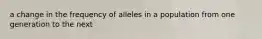 a change in the frequency of alleles in a population from one generation to the next